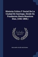 Historia Cr�tica y Social de la Ciudad de Santiago, Desde Su Fundacion Hasta Nuestros Dias, (1541-1868.) 1376411911 Book Cover