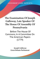 The Examination Of Joseph Galloway, Late Speaker Of The House Of Assembly Of Pennsylvania: Before The House Of Commons, In A Committee On The American Papers 1104388677 Book Cover