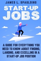 Start-up Jobs: A Guide for Everything You Need to Know About Finding, Landing, and Excelling In A Start-up Job Position 1950766985 Book Cover