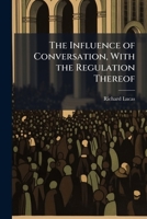 The influence of conversation, with the regulation thereof; being a sermon preach'd at Saint Clement Dane. To a religious society. By Rich. Lucas, ... 1149627751 Book Cover