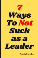 7 Ways to Not Suck as a Leader B0BXN41NS5 Book Cover