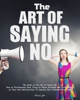 The Art of Saying No: The Guide on the Art of Saying No, How to Permanently Stop Trying to Please Everyone and Start Relying on Your Own Decisions.How To Improve Your Communication Skills. B087L2YXDF Book Cover