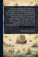 A Letter From The Marquis Wellesley, Governor-general In Council, To The Government Of Fort St. George, Relative To The New Form Of Internal ... Of Goods, On Account Of Private Merchants, 1024481999 Book Cover
