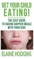 Get Your Child Eating: The Easy Guide to Having Happier Meals with Your Kids 1999764188 Book Cover