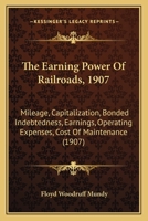 The Earning Power Of Railroads, 1907: Mileage, Capitalization, Bonded Indebtedness, Earnings, Operating Expenses, Cost Of Maintenance 1167049748 Book Cover