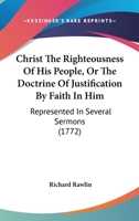 Christ the Righteousness of His People, or the Doctrine of Justification by Faith in Him: Represented in Several Sermons, Preached at the Merchants Lecture at Pinner's-Hall (Classic Reprint) 1142512185 Book Cover