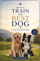 HOW TO TRAIN THE BEST DOG: A Complete Guide to Building Obedience, Trust, and a Lifelong Bond with Your Dog B0GYS8P8S4 Book Cover