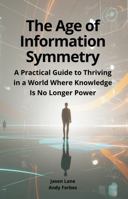 The Age of Information Symmetry: A Practical Guide to Thriving in a World Where Knowledge Is No Longer Power 196948912X Book Cover