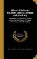 Gibson & Weldon's Student's Probate, Divorce, and Admiralty: Intended as an Explanatory Treatise on the Law and Practice in Probate, Divorce and Admiralty Matters 136241381X Book Cover