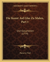 Die Kunst Auf Glas Zu Malen, Part 1: Und Glasarbeiten (1779) 1166042642 Book Cover