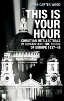 This Is Your Hour: Christian Intellectuals in Britain and the Crisis of Europe, 1937-49 1526152568 Book Cover