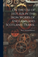 On the Use of Hot Air in the Iron Works of England and Scotland. Transl 1021648523 Book Cover