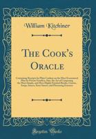 The Cook's Oracle: Containing Receipts for Plain Cookery on the Most Economical Plan for Private Families; Also, the Art of Composing the Most Simple, ... Sauces, Store Sauces, and Flavouring Essences 1358043698 Book Cover
