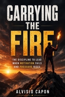 Carrying the Fire: The Discipline to Lead When Motivation Fails and Pressure Rises B0GYG1GQPM Book Cover