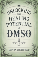 Unlocking The Healing Potential Of DMSO: The DMSO Book For Natural Pain Relief, Inflammation Relief, Joint Pain Relief And Chronic Pain As A Natural Anti Inflammatory (Dimethyl Sulfoxide Guide) 3989910310 Book Cover