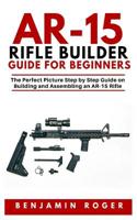 Ar-15 Rifle Builder Guide for Beginners: The Perfect Picture Step by Step Guide on Building and Assembling an AR-15 Rifle 1081889101 Book Cover