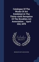 Catalogue Of The Works Of Art Exhibited At The Thirty-sixth Reception Of The Brooklyn Art Association ... April 22d, 1878... 1377227170 Book Cover