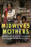 Midwives and Mothers: The Medicalization of Childbirth on a Guatemalan Plantation 1477311394 Book Cover