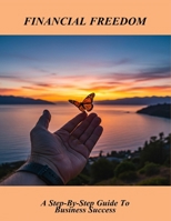 Financial Freedom: A Step-By-Step Guide To Business Success B0FR1FKYQC Book Cover