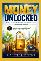 Money Unlocked (A Step-by-Step Guide to Financial Empowerment and Building Wealth): Master the Art of Managing Money, Making Smart Investments, and ... Financial Freedom (The Ultimate Collection) B0H1HQWTDB Book Cover
