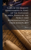 Laws of His Majesty Kamehameha Iii, King of the Hawaiian Islands, Passed by the Nobles and Representatives at Their Session, 1853 1023870150 Book Cover