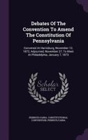 Debates Of The Convention To Amend The Constitution Of Pennsylvania: Convened At Harrisburg, November 12, 1872, Adjourned, November 27, To Meet At Philadelphia, January 7, 1873 1340879514 Book Cover