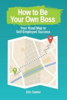 How to Be Your Own Boss: Your Road Map to Self-Employed Success 1986130215 Book Cover