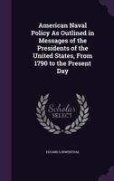 American Naval Policy As Outlined in Messages of the Presidents of the United States, From 1790 to the Present Day 1341499391 Book Cover