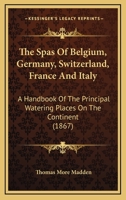 The Spas Of Belgium, Germany, Switzerland, France And Italy: A Handbook Of The Principal Watering Places On The Continent 1165124041 Book Cover