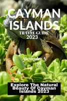 CAYMAN ISLANDS TRAVEL GUIDE 2023: Explore The Natural Beauty Of Cayman Islands 2023 B0C5286KCQ Book Cover