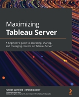 Maximizing Tableau Server: A beginner's guide to accessing, sharing, and managing content on Tableau Server 1801071136 Book Cover