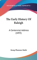 The Early History of Raleigh, the Capital City of North Carolina: A Centennial Address Delivered by Invitation of the Committee on the Centennial Celebration of the Foundation of the City, October 18, 127643782X Book Cover