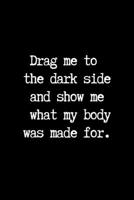 Drag me to the Dark Side and Show me What my Body was Made for.: Blank Lined Journal Paper | BDSM Dominant Submissive Couples Notebook | Adult Gifts for your Dominatrix Master Mistress. DOM SUB Diary  1693177900 Book Cover