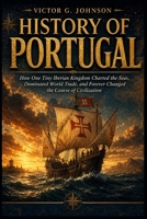 History of Portugal: How One Tiny Iberian Kingdom Charted the Seas, Dominated World Trade, and Forever Changed the Course of Civilization B0H56JFJW9 Book Cover
