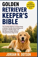 GOLDEN RETRIEVER KEEPER'S BIBLE: The Complete Beginner-to-Expert Guide to Raising, Training, Understanding, and Caring for a Healthy, Happy, and ... Retriever Throughout Every Stage of Life B0H59H9NZH Book Cover