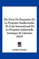 Du Droit De Perpetuite De La Propriete Intellectuelle: Et Code International De La Propriete Industrielle Artistique Et Litteraire (1855) 116848023X Book Cover