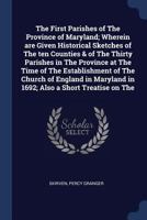 The first parishes of the province of Maryland; wherein are given historical sketches of the ten counties & of the thirty parishes in the province at ... in 1692; also a short treatise on the 0806345063 Book Cover