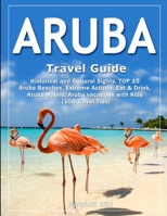 ARUBA Travel Guide: Historical and Cultural Sights, TOP 15 Aruba Beaches, Extreme Activity, Eat & Drink, Aruba Hotels, Aruba vacations with Kids (100 Travel Tips) 1090928602 Book Cover