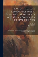 Views Of The Most Remarkable Public Buildings, Monuments And Other Edifices In The City Of Dublin: Delineated By Robert Pool And John Cash, With Historical Descriptions Of Each Building. 1022423762 Book Cover