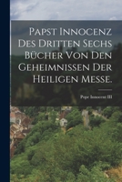 Papst Innocenz des Dritten sechs B�cher von den Geheimnissen der heiligen Messe. 1273526929 Book Cover