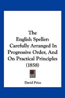 The English Speller: Carefully Arranged In Progressive Order, And On Practical Principles 1120877318 Book Cover