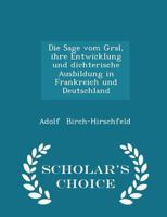 Die Sage Vom Gral, Ihre Entwicklung Und Dichterische Ausbildung in Frankreich Und Deutschland - Scholar's Choice Edition 1017913285 Book Cover