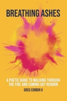 Breathing Ashes: A Poetic Guide To Walking Through The Fire And Coming Out Reborn 173638550X Book Cover
