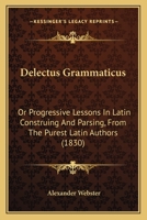 Delectus Grammaticus: Or Progressive Lessons In Latin Construing And Parsing, From The Purest Latin Authors 1104116197 Book Cover