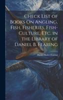 Check List of Books On Angling, Fish, Fisheries, Fish-Culture, Etc. in the Library of Daniel B. Fearing 101997186X Book Cover