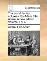 The world. In four volumes. By Adam Fitz-Adam. A new edition. .. Volume 3 of 4 1140819828 Book Cover