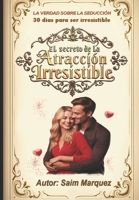 EL SECRETO DE LA ATRACCIÓN IRRESISTIBLE: 30 DIAS PARA SER IRRESISTIBLE (Spanish Edition) B0DYYZYD12 Book Cover