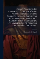 Curso Práctico De Latinidad: Ó Colección De Piezas Escogidas De Los Clásicos Latinos Dispuestas En Orden Conveniente E Ilustradas Con Notas Y ... Al Estudio Del Latín... 1247932109 Book Cover