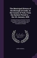 The Municipal History of the Borough of Leeds, in the County of York, from the Earliest Period to ... the 1st January, 1836: Including Numerous Extracts from the Court Books of the Corporation, and an 1358440131 Book Cover