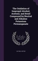 The Oxidation of Isopropyl Alcohol, Acetone, and Butyl Compound by Neutral and Alkaline Potassium Permanganate 134716278X Book Cover